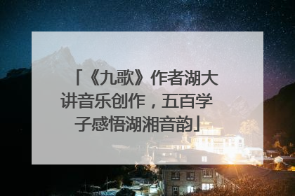 《九歌》作者湖大讲音乐创作，五百学子感悟湖湘音韵