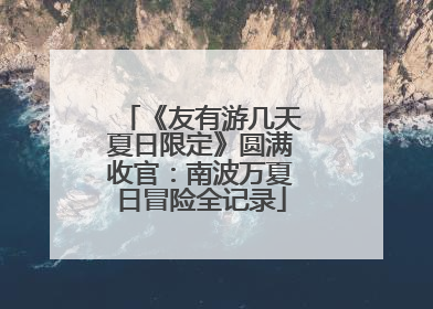 《友有游几天夏日限定》圆满收官：南波万夏日冒险全记录