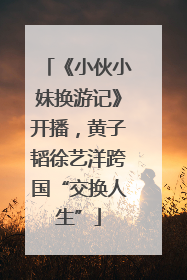 《小伙小妹换游记》开播，黄子韬徐艺洋跨国“交换人生”