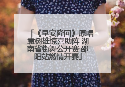 《早安隆回》原唱袁树雄惊喜助阵 湖南省街舞公开赛·邵阳站燃情开赛