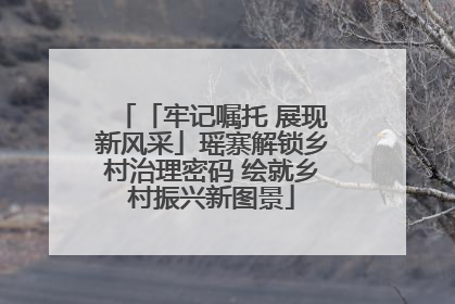 「牢记嘱托 展现新风采」瑶寨解锁乡村治理密码 绘就乡村振兴新图景
