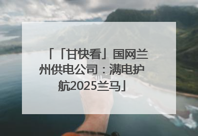 「甘快看」国网兰州供电公司：满电护航2025兰马