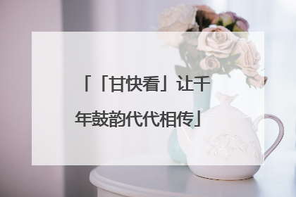 「甘快看」让千年鼓韵代代相传