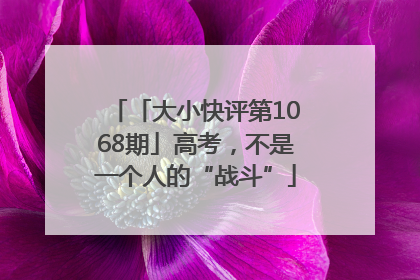 「大小快评第1068期」高考，不是一个人的“战斗”
