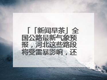 「新闻早茶」全国公路最新气象预报，河北这些路段将受雷暴影响，还有这些热点……