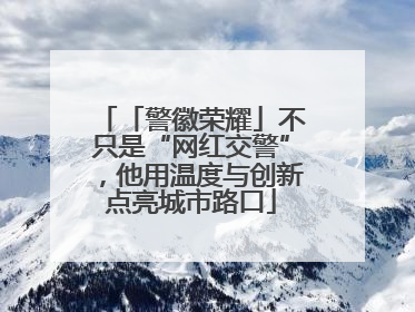 「警徽荣耀」不只是“网红交警”，他用温度与创新点亮城市路口