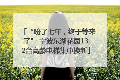 “盼了七年，终于等来了” 宁波东湖花园132台高龄电梯集中换新