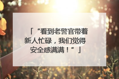 “看到老警官带着新人忙碌，我们觉得安全感满满！”