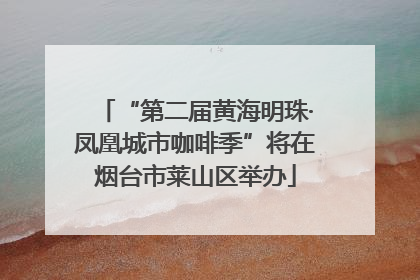 “第二届黄海明珠·凤凰城市咖啡季”将在烟台市莱山区举办
