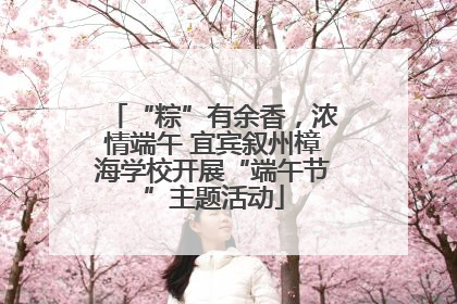 “粽”有余香，浓情端午 宜宾叙州樟海学校开展“端午节”主题活动