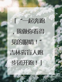 “一起奔跑，我做你看得见的眼睛！”吉林省盲人跑步团开跑！