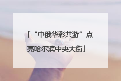 “中俄华彩共游”点亮哈尔滨中央大街