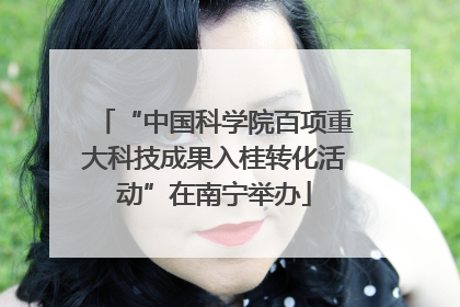 “中国科学院百项重大科技成果入桂转化活动”在南宁举办