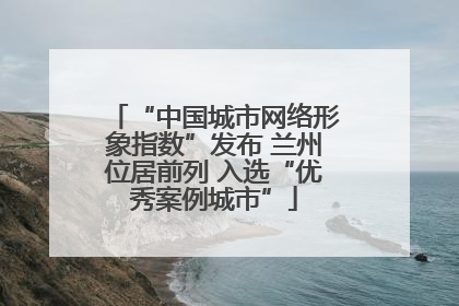 “中国城市网络形象指数”发布 兰州位居前列 入选“优秀案例城市”