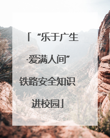 “乐于广生·爱满人间”铁路安全知识进校园