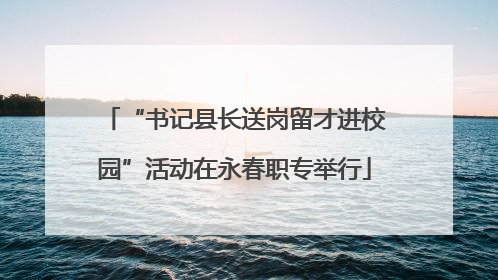 “书记县长送岗留才进校园”活动在永春职专举行