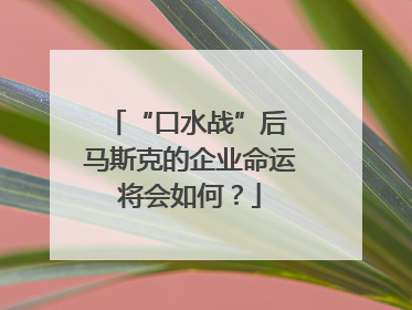 “口水战”后 马斯克的企业命运将会如何？