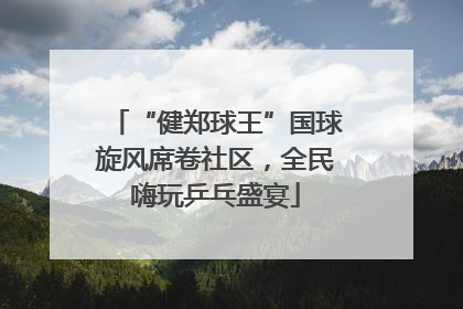 “健郑球王”国球旋风席卷社区，全民嗨玩乒乓盛宴