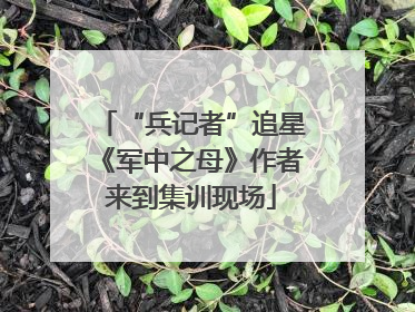 “兵记者”追星《军中之母》作者来到集训现场