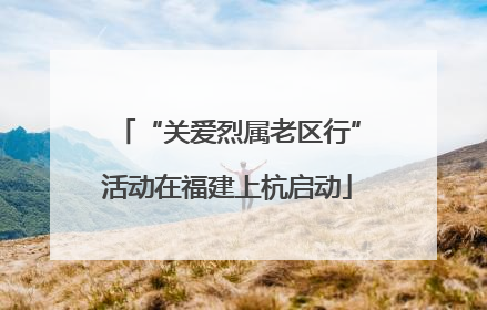 “关爱烈属老区行”活动在福建上杭启动
