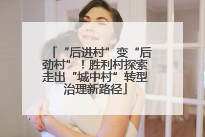 “后进村”变“后劲村”！胜利村探索走出“城中村”转型治理新路径