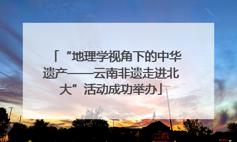 “地理学视角下的中华遗产——云南非遗走进北大”活动成功举办