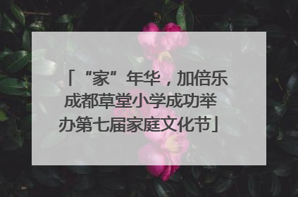 “家”年华，加倍乐 成都草堂小学成功举办第七届家庭文化节