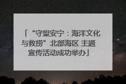 “守望安宁：海洋文化与救捞”北部海区 主题宣传活动成功举办