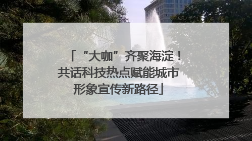 “大咖”齐聚海淀！共话科技热点赋能城市形象宣传新路径