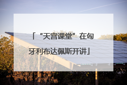 “天宫课堂”在匈牙利布达佩斯开讲