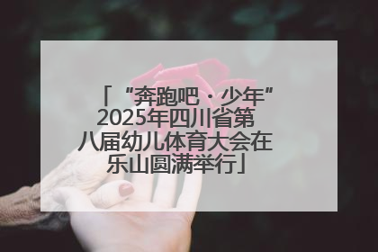 “奔跑吧・少年”2025年四川省第八届幼儿体育大会在乐山圆满举行