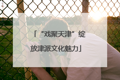 “戏聚天津”绽放津派文化魅力