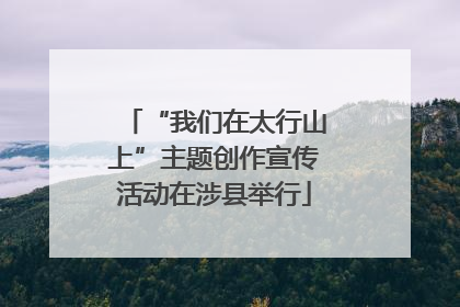 “我们在太行山上”主题创作宣传活动在涉县举行