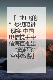 “打飞的”梦想照进现实 中国电信携手中信海直推出“翼起飞”空中旅游