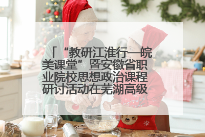 “教研江淮行—皖美课堂”暨安徽省职业院校思想政治课程研讨活动在芜湖高级职业技术学校举行