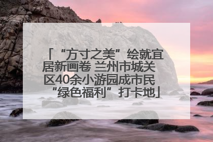 “方寸之美”绘就宜居新画卷 兰州市城关区40余小游园成市民“绿色福利”打卡地