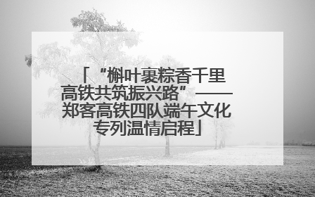 “槲叶裹粽香千里 高铁共筑振兴路”——郑客高铁四队端午文化专列温情启程