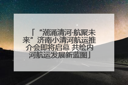 “潮涌清河·航聚未来”济南小清河航运推介会即将启幕 共绘内河航运发展新蓝图