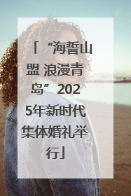 “海誓山盟 浪漫青岛”2025年新时代集体婚礼举行