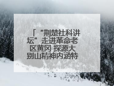 “荆楚社科讲坛”走进革命老区黄冈 探源大别山精神内涵特质与时代价值