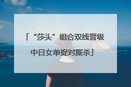 “莎头”组合双线晋级 中日女单捉对厮杀