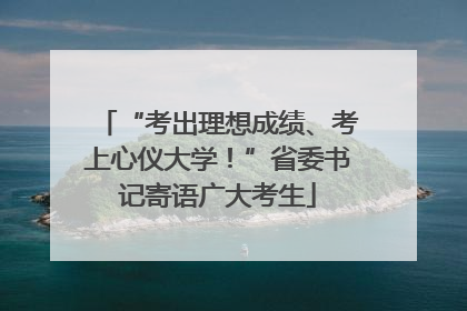 “考出理想成绩、考上心仪大学！”省委书记寄语广大考生