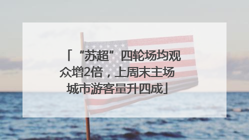 “苏超”四轮场均观众增2倍，上周末主场城市游客量升四成