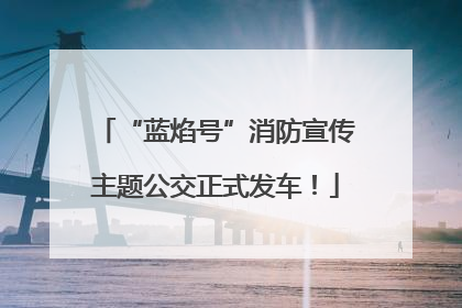 “蓝焰号”消防宣传主题公交正式发车！