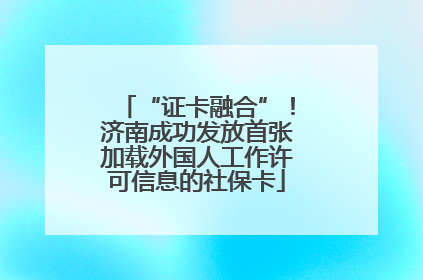 “证卡融合”！济南成功发放首张加载外国人工作许可信息的社保卡