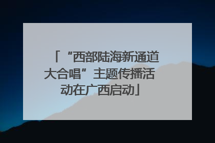 “西部陆海新通道大合唱”主题传播活动在广西启动