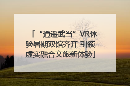 “逍遥武当”VR体验暑期双馆齐开 引领虚实融合文旅新体验