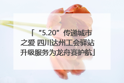 “5.20”传递城市之爱 四川达州工会驿站升级服务为龙舟赛护航