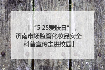“5·25爱肤日”，济南市场监管化妆品安全科普宣传走进校园