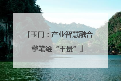 玉门：产业智慧融合 擎笔绘“丰景”